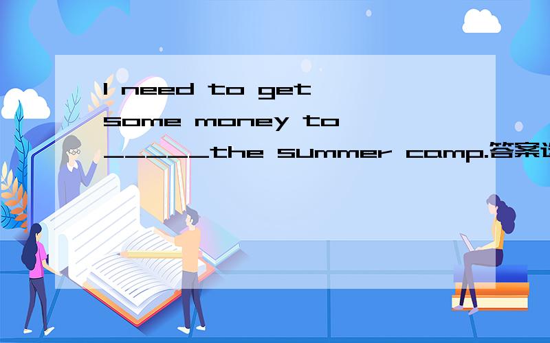 I need to get some money to _____the summer camp.答案选择pay for还是 spend on?为什么?