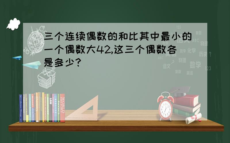 三个连续偶数的和比其中最小的一个偶数大42,这三个偶数各是多少?