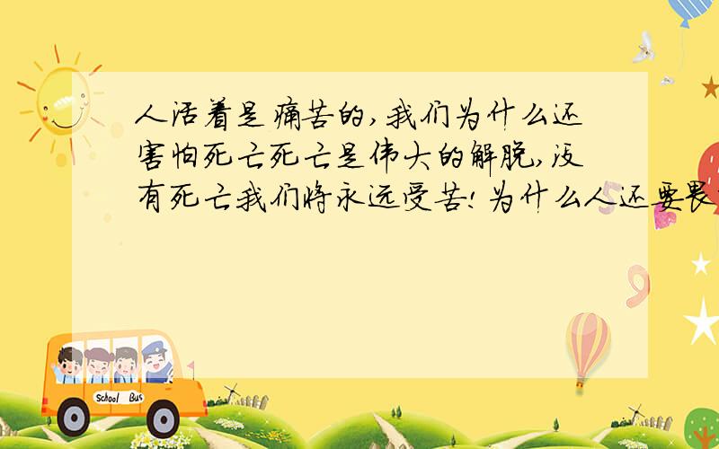 人活着是痛苦的,我们为什么还害怕死亡死亡是伟大的解脱,没有死亡我们将永远受苦!为什么人还要畏惧伟大的死亡?