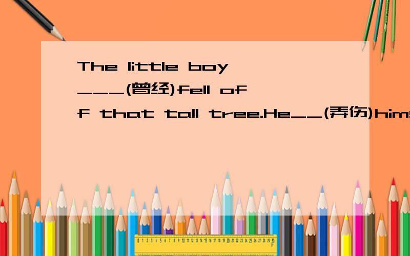 The little boy___(曾经)fell off that tall tree.He__(弄伤)himself根据汉语意思完成句子中的单词