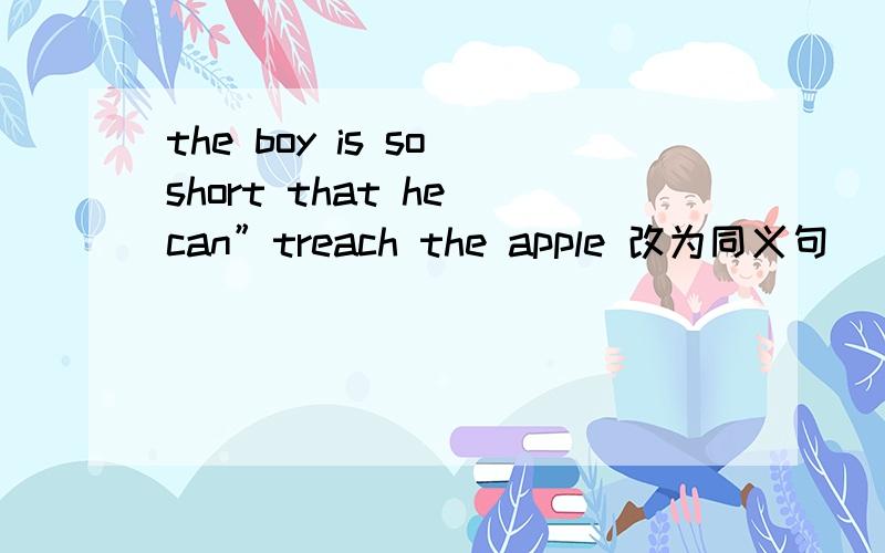 the boy is so short that he can”treach the apple 改为同义句