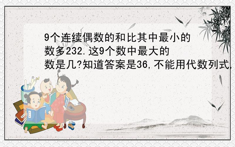 9个连续偶数的和比其中最小的数多232.这9个数中最大的数是几?知道答案是36,不能用代数列式,请帮列式.