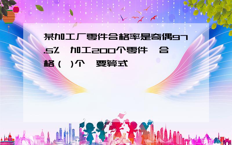 某加工厂零件合格率是奇偶97.5%,加工200个零件,合格（ )个,要算式