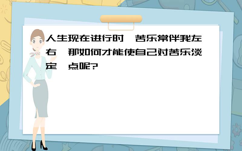 人生现在进行时,苦乐常伴我左右,那如何才能使自己对苦乐淡定一点呢?