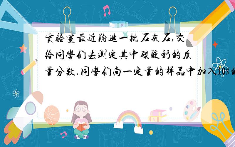 实验室最近购进一批石灰石,交给同学们去测定其中碳酸钙的质量分数.同学们向一定量的样品中加入10%的稀盐酸,一直加到不再产生气泡为止,共用去稀盐酸60g.能否计算出碳酸钙的质量分数（