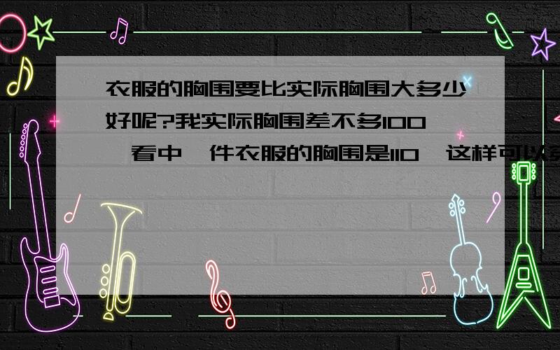 衣服的胸围要比实际胸围大多少好呢?我实际胸围差不多100,看中一件衣服的胸围是110,这样可以穿麽?我是男生……