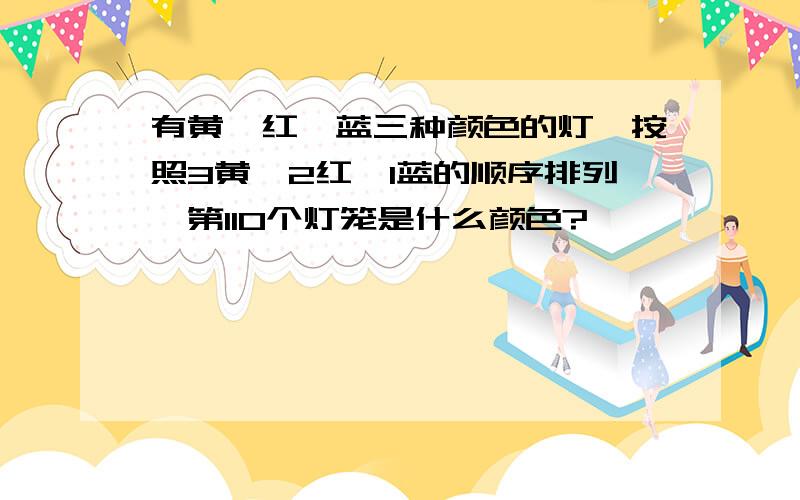 有黄、红、蓝三种颜色的灯,按照3黄、2红、1蓝的顺序排列,第110个灯笼是什么颜色?