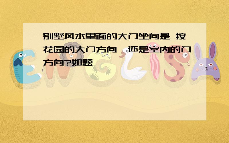 别墅风水里面的大门坐向是 按花园的大门方向,还是室内的门方向?如题