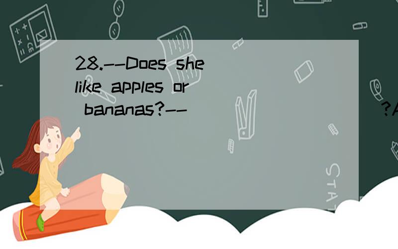 28.--Does she like apples or bananas?-- __________?A.Yes,she does B.No,she doesn’t C.She likes bananas D.Apples and bananas