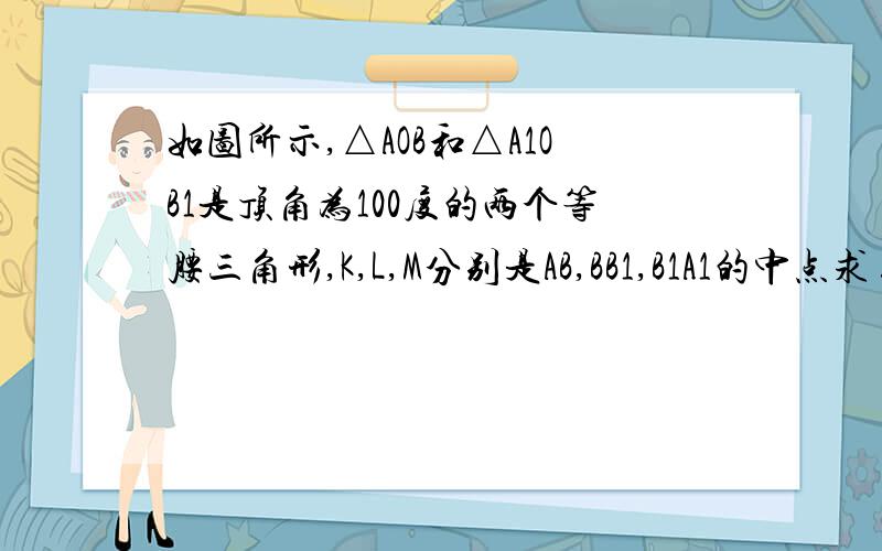 如图所示,△AOB和△A1OB1是顶角为100度的两个等腰三角形,K,L,M分别是AB,BB1,B1A1的中点求∠KLM~图我不会打,发挥大家的想象力吧http://hiphotos.baidu.com/ch%5F%D0%A1%C5%F3%D3%D1/pic/item/11f06a260f3b0e048b82a151.jpg地