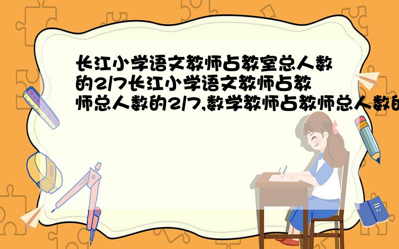 长江小学语文教师占教室总人数的2/7长江小学语文教师占教师总人数的2/7,数学教师占教师总人数的3/10,艺术教师总人数的1/5.语文、数学老师的人数分别和艺术的人数比是多少?如果学校教师