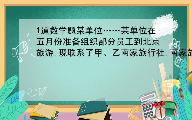 1道数学题某单位……某单位在五月份准备组织部分员工到北京旅游,现联系了甲、乙两家旅行社,两家旅行社报价均为2000元/人,两家旅行社同时都对10人以上的团体推出了优惠举措：甲旅行社