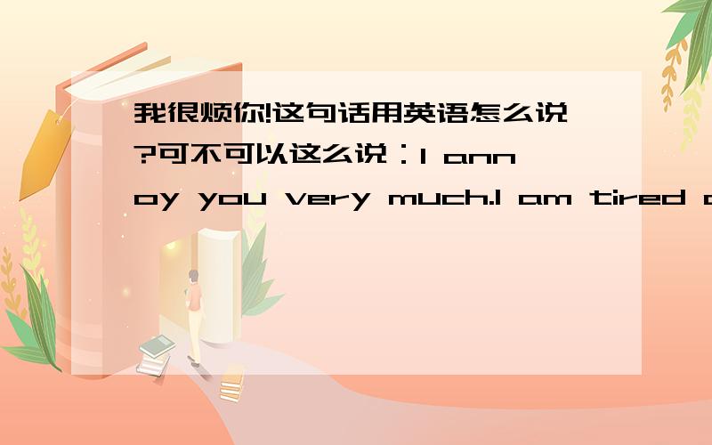 我很烦你!这句话用英语怎么说?可不可以这么说：I annoy you very much.I am tired of you是我用机器翻的这个不要.