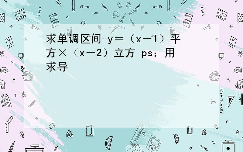 求单调区间 y＝（x－1）平方×（x－2）立方 ps：用求导