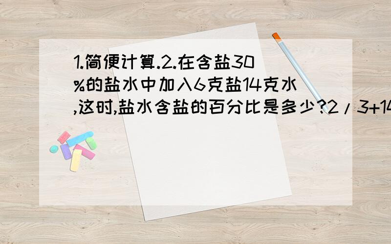 1.简便计算.2.在含盐30%的盐水中加入6克盐14克水,这时,盐水含盐的百分比是多少?2/3+14/15+34/35+62/63+98/99=