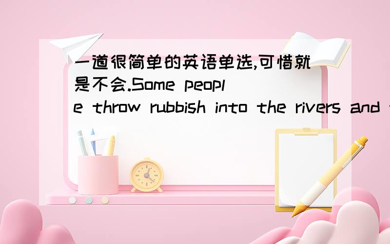 一道很简单的英语单选,可惜就是不会.Some people throw rubbish into the rivers and this cause plants and fish_____.A.dies B.dying C.to die D.died我知道选C,要为什么本人学纳米一枚,