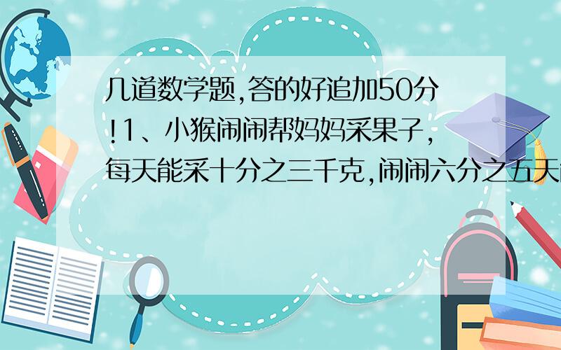 几道数学题,答的好追加50分!1、小猴闹闹帮妈妈采果子,每天能采十分之三千克,闹闹六分之五天能采多少千克果子?（写出计算过程）2、一台压路机每小时可以平整路面二分之三公顷,十二分之