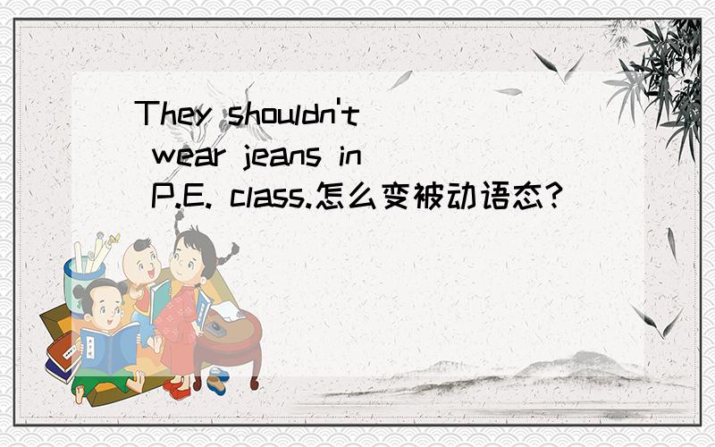 They shouldn't wear jeans in P.E. class.怎么变被动语态?