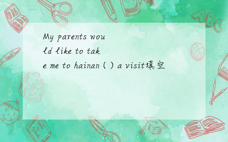 My parents would like to take me to hainan ( ) a visit填空