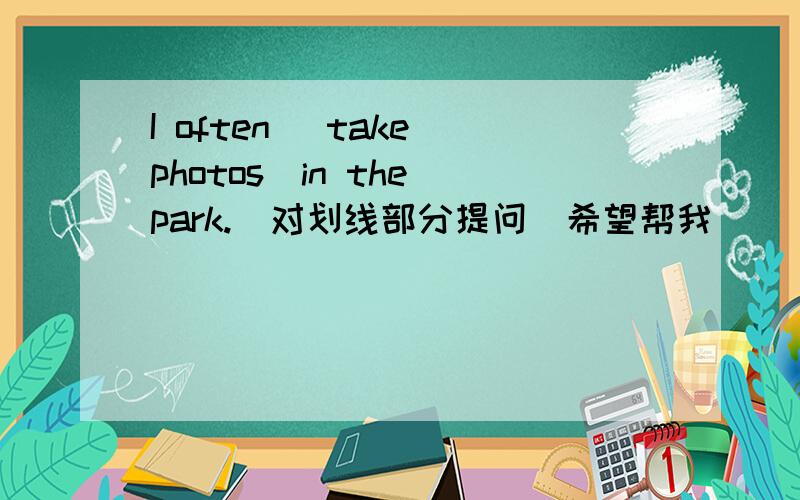 I often _take photos_in the park.(对划线部分提问)希望帮我