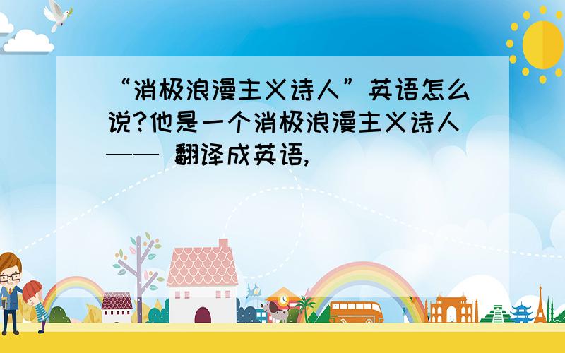 “消极浪漫主义诗人”英语怎么说?他是一个消极浪漫主义诗人—— 翻译成英语,