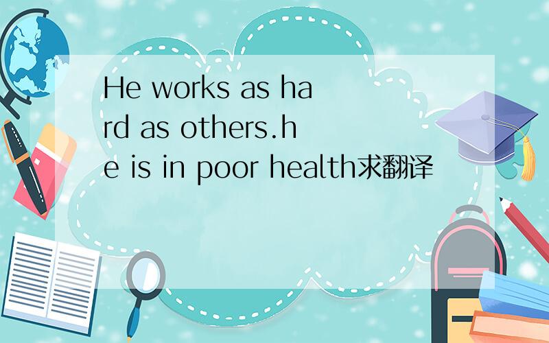 He works as hard as others.he is in poor health求翻译