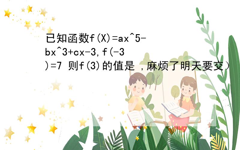 已知函数f(X)=ax^5-bx^3+cx-3,f(-3)=7 则f(3)的值是 ,麻烦了明天要交）