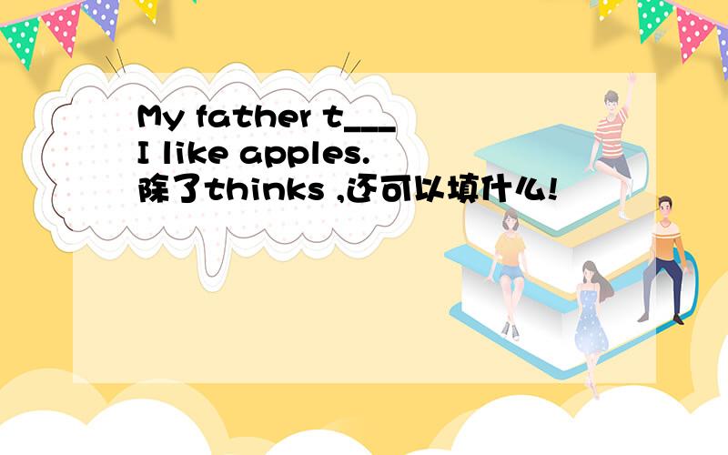 My father t___I like apples.除了thinks ,还可以填什么!