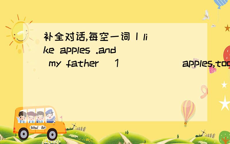 补全对话,每空一词 I like apples .and my father (1)_____apples,too.Does your father(4)____apples谁有这一大题的全部答案啊!是的话加15金币