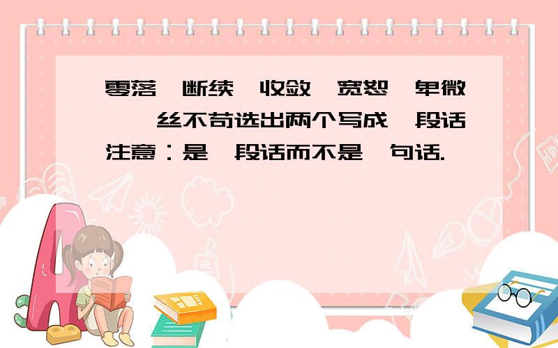 零落、断续、收敛、宽恕、卑微、一丝不苟选出两个写成一段话注意：是一段话而不是一句话.