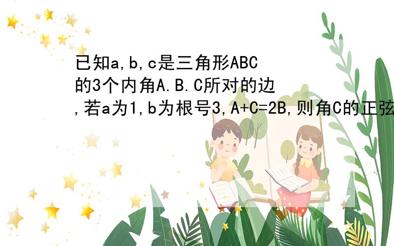 已知a,b,c是三角形ABC的3个内角A.B.C所对的边,若a为1,b为根号3,A+C=2B,则角C的正弦值为多少?