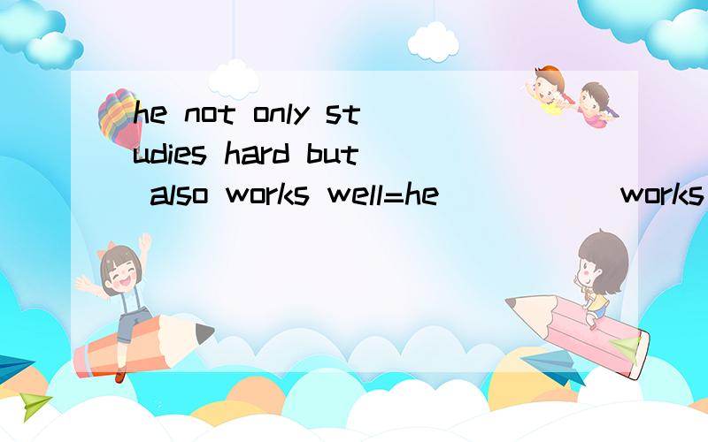 he not only studies hard but also works well=he__ ___works well__ __studies hard