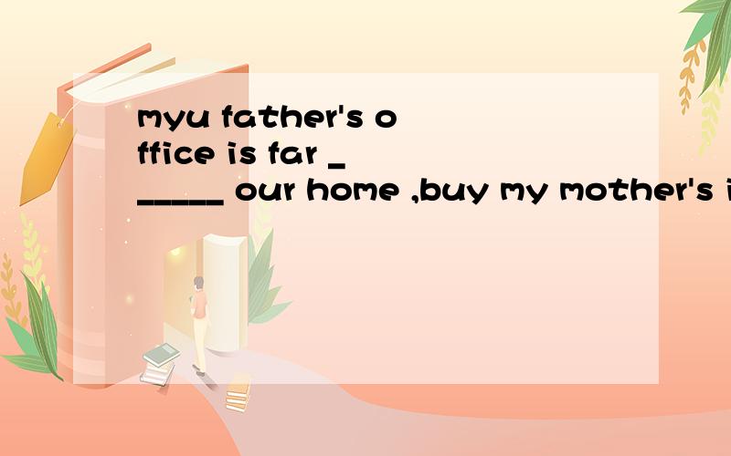 myu father's office is far ______ our home ,buy my mother's is close _____ our home .A.to ; to B.from ; from C.from ; to D.to ;from