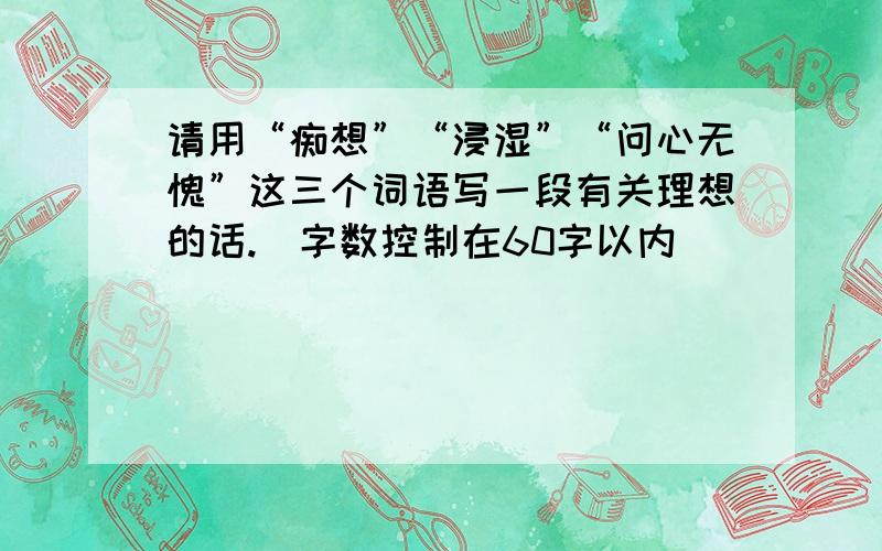 请用“痴想”“浸湿”“问心无愧”这三个词语写一段有关理想的话.（字数控制在60字以内）