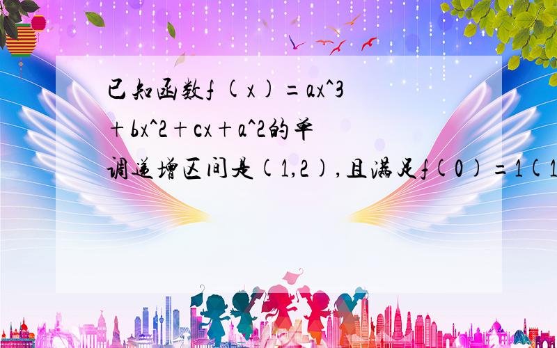 已知函数f (x)=ax^3+bx^2+cx+a^2的单调递增区间是(1,2),且满足f(0)=1(1)求f(x)的解析式（2）对任意m∈(0,2],关于x的不等式f(x)