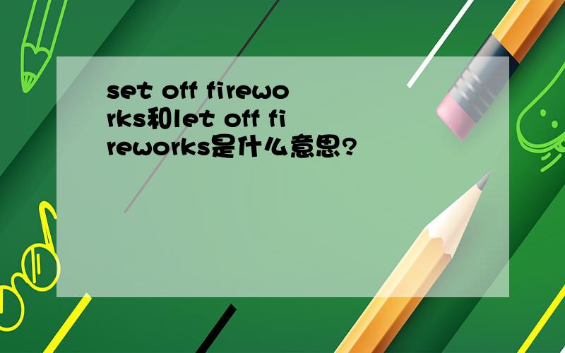 set off fireworks和let off fireworks是什么意思?