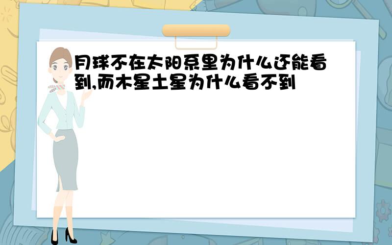 月球不在太阳系里为什么还能看到,而木星土星为什么看不到