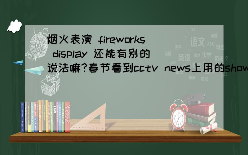 烟火表演 fireworks display 还能有别的说法嘛?春节看到cctv news上用的show 正巧做了一个专四的词汇语法题 24.On New Year’s Eve,there will be a firework ____?at People’s Square.A.display B.performance C.show D.exhibitio