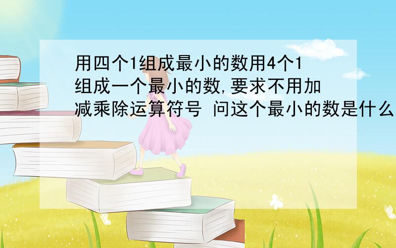 用四个1组成最小的数用4个1组成一个最小的数,要求不用加减乘除运算符号 问这个最小的数是什么?最大的是什么?补：这个问题在乘方的只是里