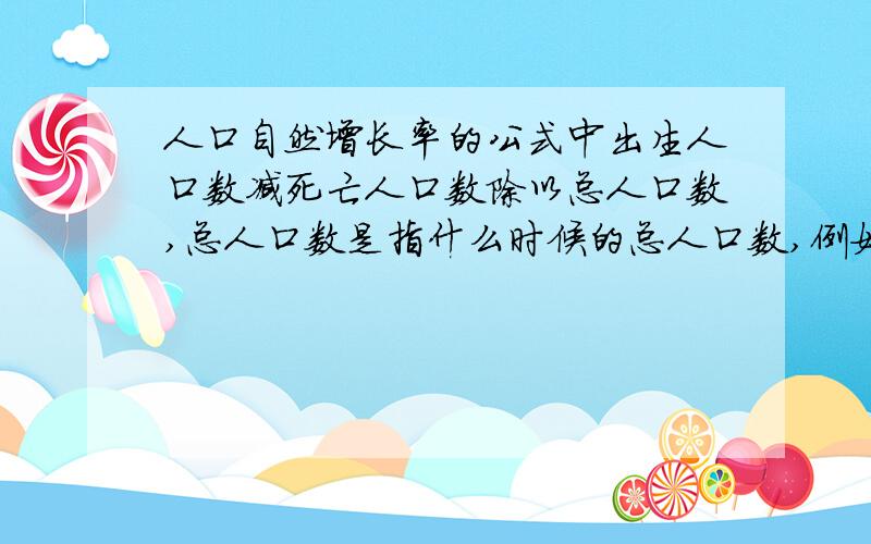 人口自然增长率的公式中出生人口数减死亡人口数除以总人口数,总人口数是指什么时候的总人口数,例如下图一题如何解