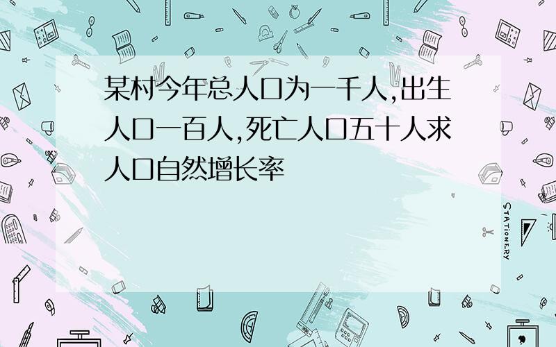 某村今年总人口为一千人,出生人口一百人,死亡人口五十人求人口自然增长率