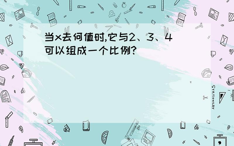 当x去何值时,它与2、3、4可以组成一个比例?