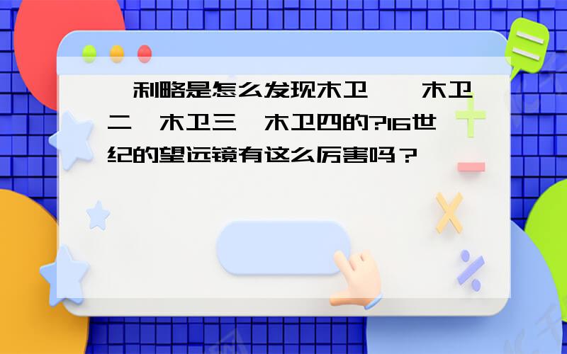 伽利略是怎么发现木卫一,木卫二,木卫三,木卫四的?16世纪的望远镜有这么厉害吗？