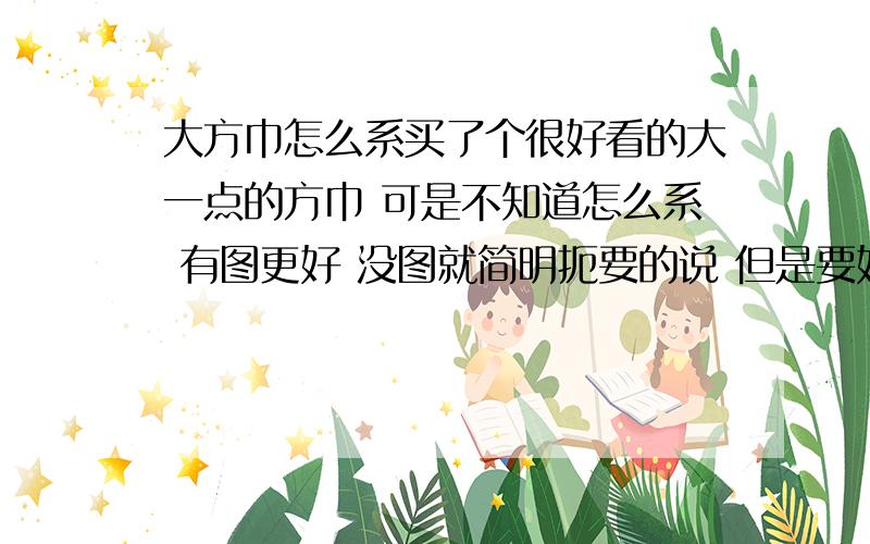 大方巾怎么系买了个很好看的大一点的方巾 可是不知道怎么系 有图更好 没图就简明扼要的说 但是要好看的哦