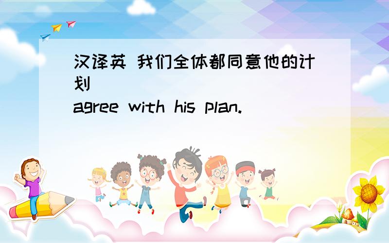 汉译英 我们全体都同意他的计划 ( ) ( ) ( ) agree with his plan.