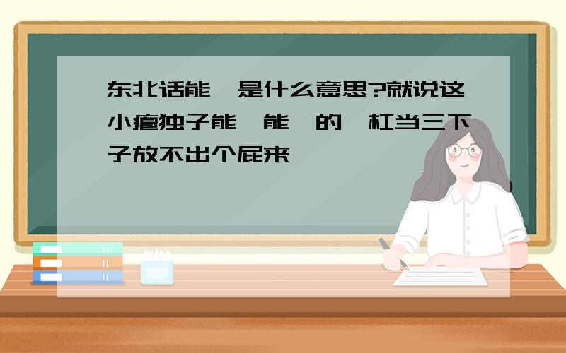 东北话能哧是什么意思?就说这小瘪独子能哧能哧的,杠当三下子放不出个屁来