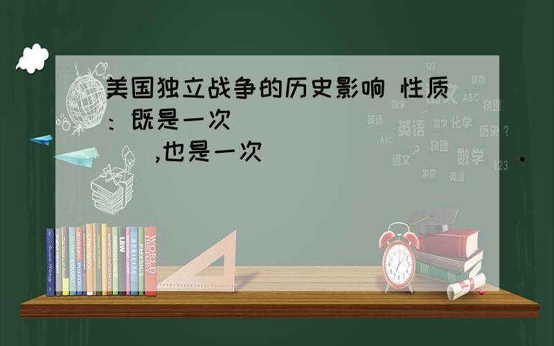 美国独立战争的历史影响 性质：既是一次___________,也是一次__________.