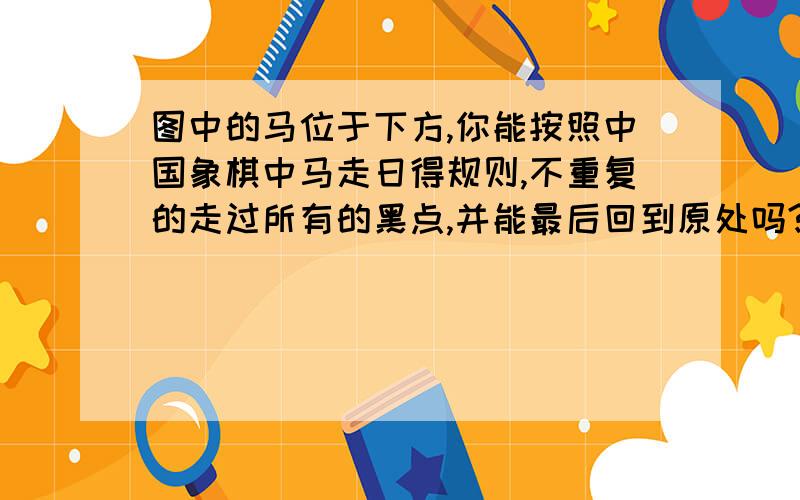 图中的马位于下方,你能按照中国象棋中马走日得规则,不重复的走过所有的黑点,并能最后回到原处吗?图是一个九宫格，A B C DA1 B1 C1 D1A2 B2 C2 D3A3 B3 C3 D3马位于B3处,A ,A3 ,D,D3处没黑点，其他坐标