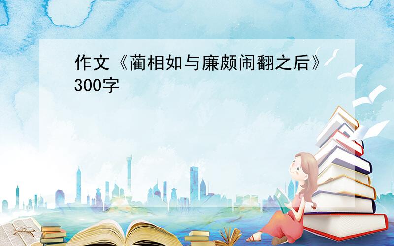 作文《蔺相如与廉颇闹翻之后》300字