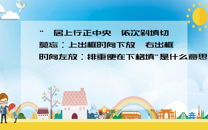 “一居上行正中央,依次斜填切莫忘；上出框时向下放,右出框时向左放；排重便在下格填”是什么意思哈``不要用白话翻译一下哦``最好是举个具体的例子``谢谢各位哈``我问的不是黄蓉说的口